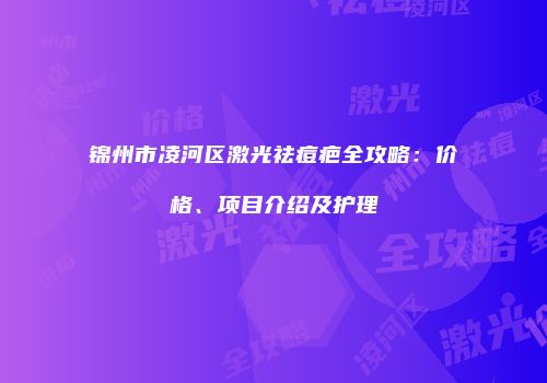 锦州市凌河区激光祛痘疤全攻略：价格、项目介绍及护理