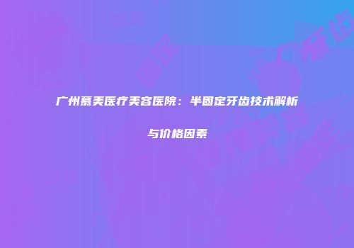 广州慕美医疗美容医院：半固定牙齿技术解析与价格因素