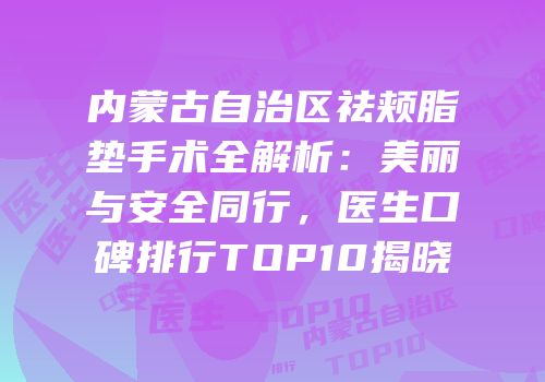 内蒙古自治区祛颊脂垫手术全解析：美丽与安全同行，医生口碑排行TOP10揭晓