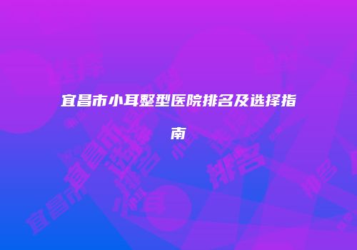 宜昌市小耳整型医院排名及选择指南