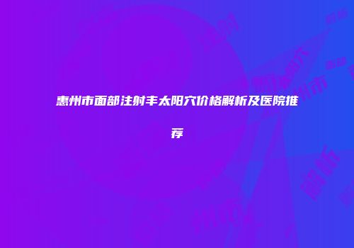惠州市面部注射丰太阳穴价格解析及医院推荐