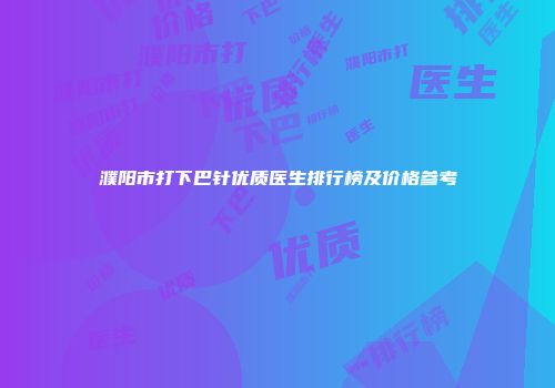 濮阳市打下巴针优质医生排行榜及价格参考