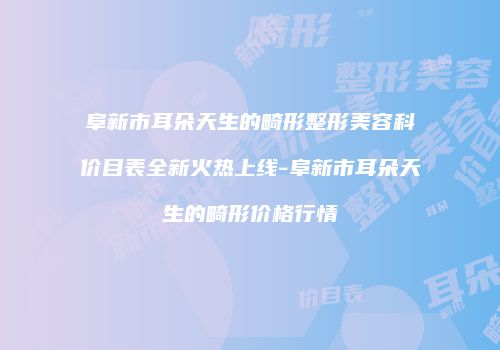 阜新市耳朵天生的畸形整形美容科价目表全新火热上线-阜新市耳朵天生的畸形价格行情