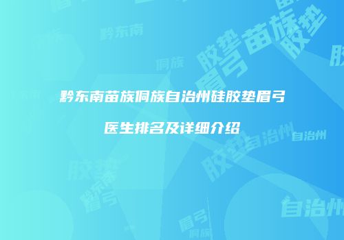 黔东南苗族侗族自治州硅胶垫眉弓医生排名及详细介绍