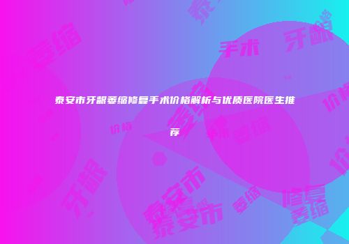 泰安市牙龈萎缩修复手术价格解析与优质医院医生推荐