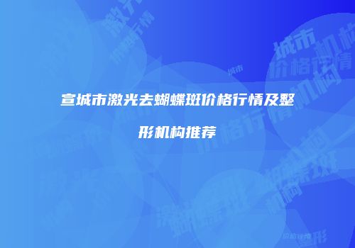 宣城市激光去蝴蝶斑价格行情及整形机构推荐