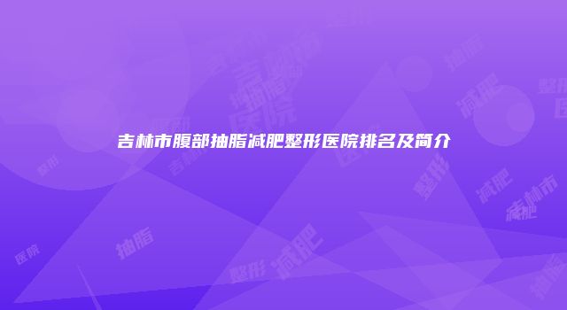 吉林市腹部抽脂减肥整形医院排名及简介
