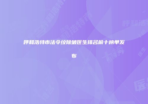 呼和浩特市法令纹除皱医生排名前十榜单发布