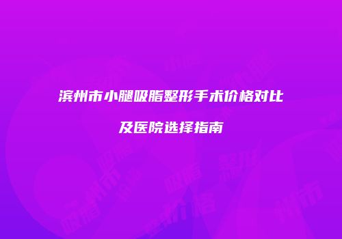 滨州市小腿吸脂整形手术价格对比及医院选择指南