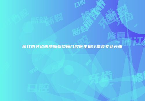 丽江市牙齿根部断裂修复口腔医生排行榜及专业分析