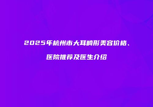 2025年杭州市大耳畸形美容价格、医院推荐及医生介绍