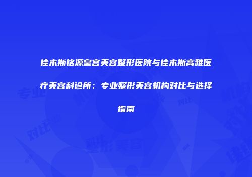 佳木斯铭源皇宫美容整形医院与佳木斯高雅医疗美容科诊所：专业整形美容机构对比与选择指南