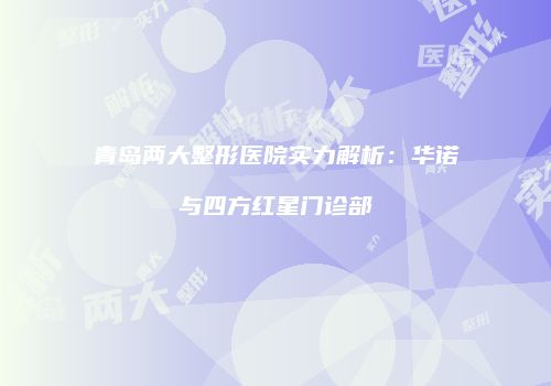 青岛两大整形医院实力解析：华诺与四方红星门诊部