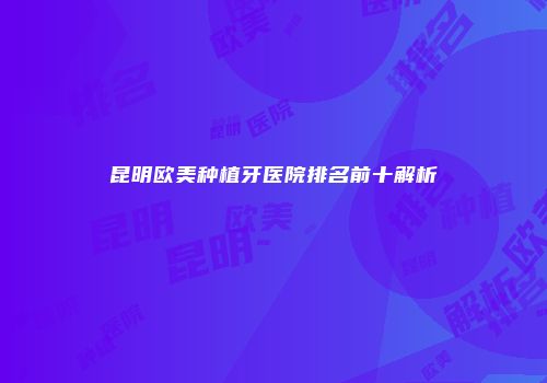 昆明欧美种植牙医院排名前十解析