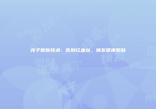 光子嫩肤技术：告别红血丝，焕发健康肌肤