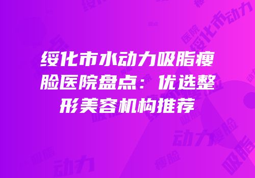 绥化市水动力吸脂瘦脸医院盘点：优选整形美容机构推荐