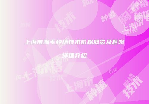 上海市胸毛种植技术价格概览及医院详细介绍