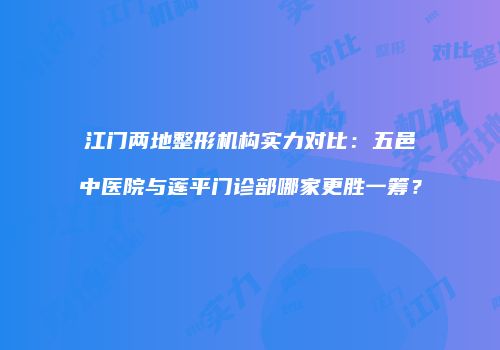 江门两地整形机构实力对比：五邑中医院与莲平门诊部哪家更胜一筹？