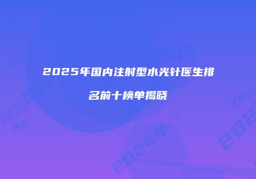 2025年国内注射型水光针医生排名前十榜单揭晓