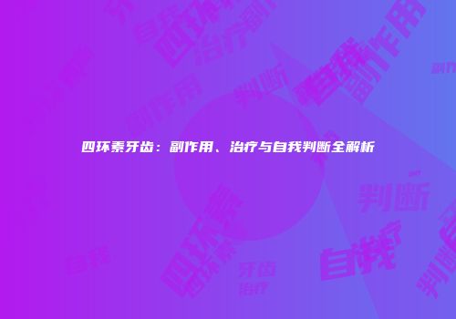 四环素牙齿：副作用、治疗与自我判断全解析
