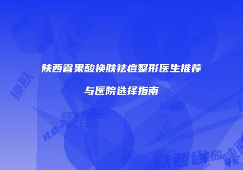 陕西省果酸换肤祛痘整形医生推荐与医院选择指南
