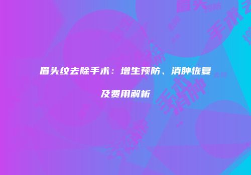 眉头纹去除手术：增生预防、消肿恢复及费用解析