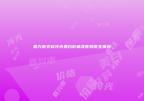 嘉兴市牙科冷光美白价格及医院医生推荐