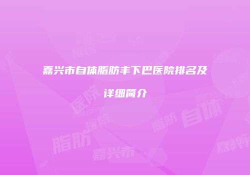 嘉兴市自体脂肪丰下巴医院排名及详细简介