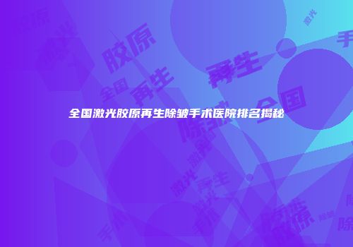 全国激光胶原再生除皱手术医院排名揭秘