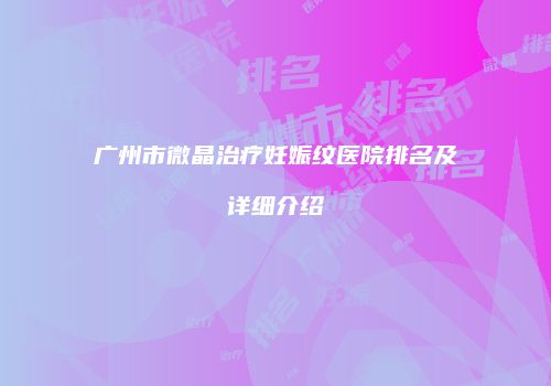 广州市微晶治疗妊娠纹医院排名及详细介绍