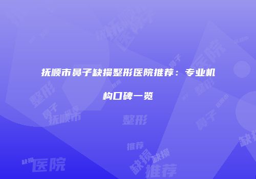 抚顺市鼻子缺损整形医院推荐：专业机构口碑一览