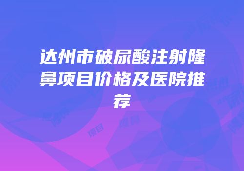 达州市破尿酸注射隆鼻项目价格及医院推荐