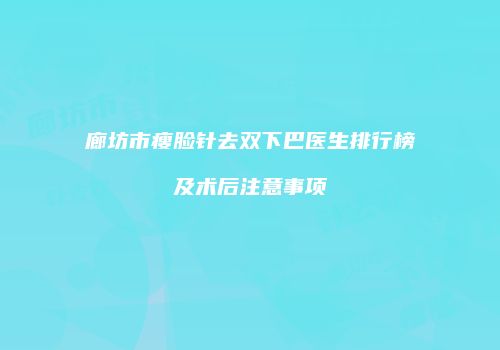 廊坊市瘦脸针去双下巴医生排行榜及术后注意事项