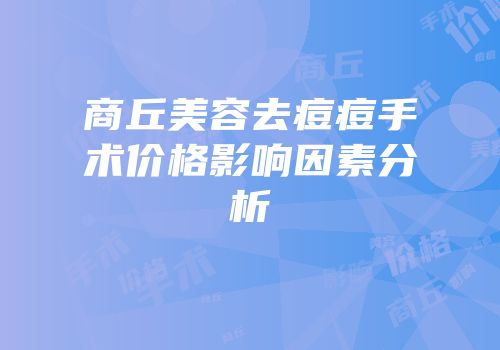 商丘美容去痘痘手术价格影响因素分析