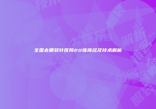 全国去眼袋针医院20强排名及技术解析