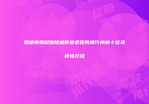 常德市玻尿酸除皱防衰老医院排行榜前十佳及详情介绍