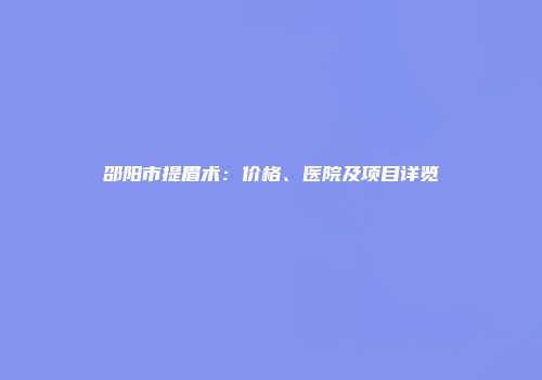 邵阳市提眉术：价格、医院及项目详览