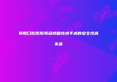 阜阳口腔医院耳朵修复技术手术的安全性高不高
