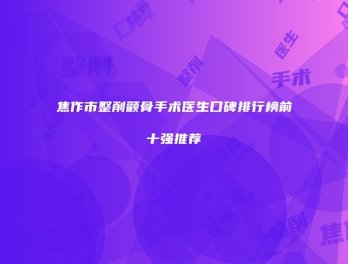 焦作市整削颧骨手术医生口碑排行榜前十强推荐