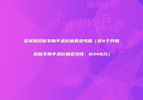宣城玻尿酸丰胸手术价格表参考版（近6个月玻尿酸丰胸手术价格多少钱：8349元）