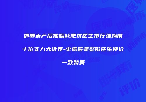 邯郸市产后抽脂减肥术医生排行强榜前十位实力大推荐-史振医师整形医生评价一致赞美