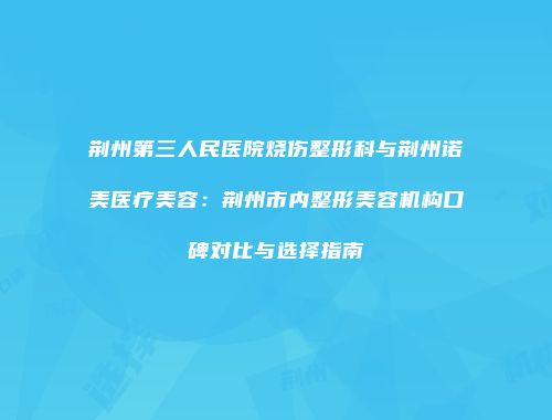 荆州第三人民医院烧伤整形科与荆州诺美医疗美容：荆州市内整形美容机构口碑对比与选择指南