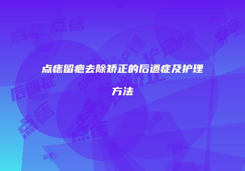点痣留疤去除矫正的后遗症及护理方法