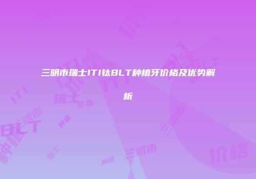 三明市瑞士ITI钛BLT种植牙价格及优势解析