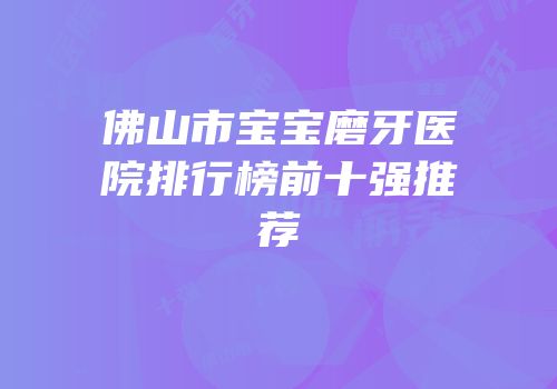 佛山市宝宝磨牙医院排行榜前十强推荐