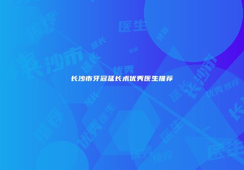 长沙市牙冠延长术优秀医生推荐