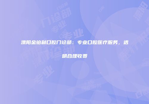 溧阳金铂利口腔门诊部：专业口腔医疗服务，透明合理收费