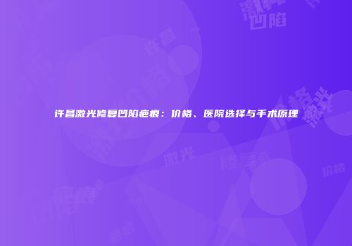许昌激光修复凹陷疤痕：价格、医院选择与手术原理