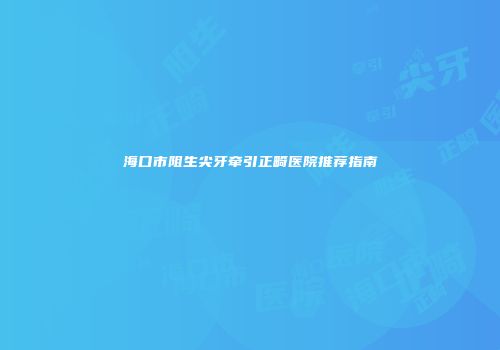 海口市阻生尖牙牵引正畸医院推荐指南