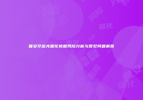 雅安牙齿光固化修复风险分析与常见问题解答